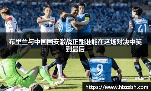 布里兰与中国国安激战正酣谁能在这场对决中笑到最后