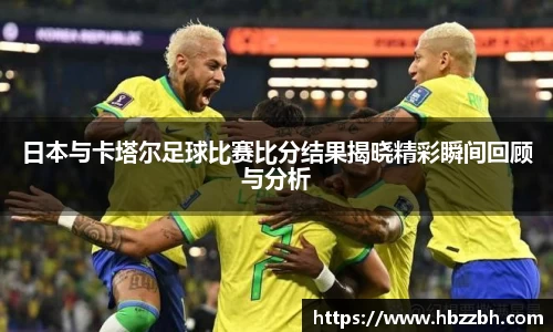 日本与卡塔尔足球比赛比分结果揭晓精彩瞬间回顾与分析
