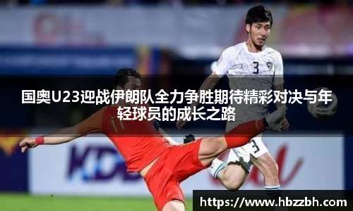 国奥U23迎战伊朗队全力争胜期待精彩对决与年轻球员的成长之路