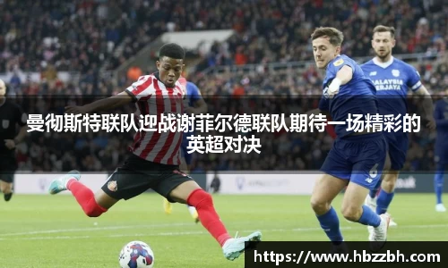 曼彻斯特联队迎战谢菲尔德联队期待一场精彩的英超对决