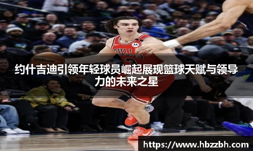约什吉迪引领年轻球员崛起展现篮球天赋与领导力的未来之星