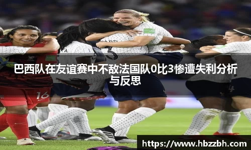 巴西队在友谊赛中不敌法国队0比3惨遭失利分析与反思